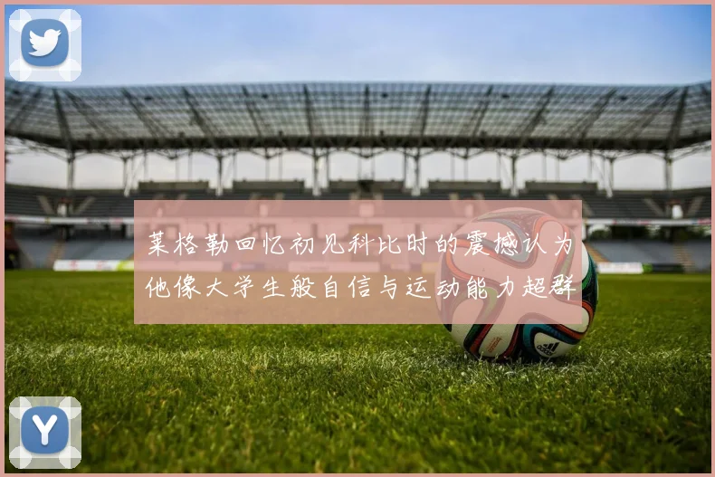 莱格勒回忆初见科比时的震撼认为他像大学生般自信与运动能力超群