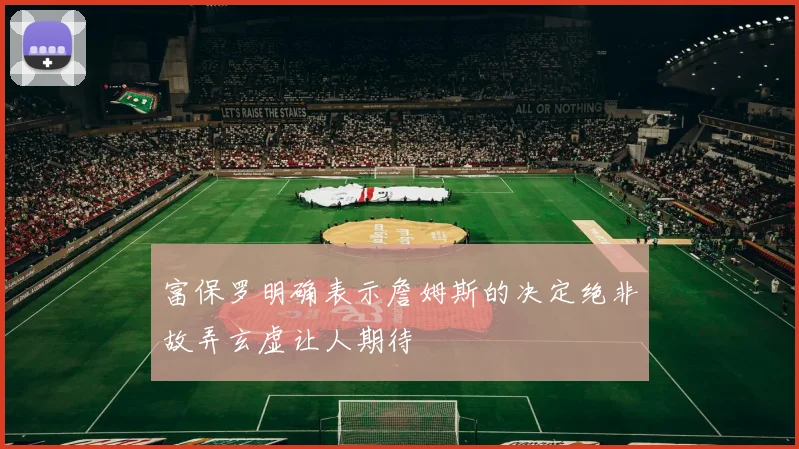 富保罗明确表示詹姆斯的决定绝非故弄玄虚让人期待
