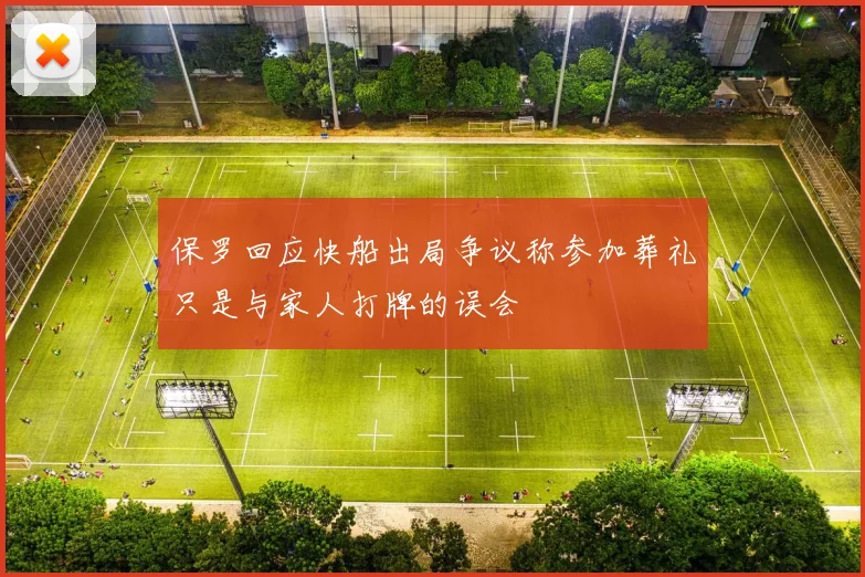 保罗回应快船出局争议称参加葬礼只是与家人打牌的误会