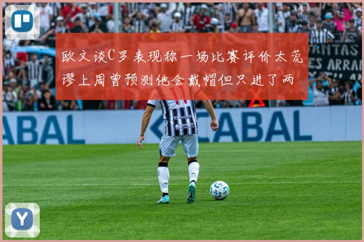 欧文谈C罗表现称一场比赛评价太荒谬上周曾预测他会戴帽但只进了两个球