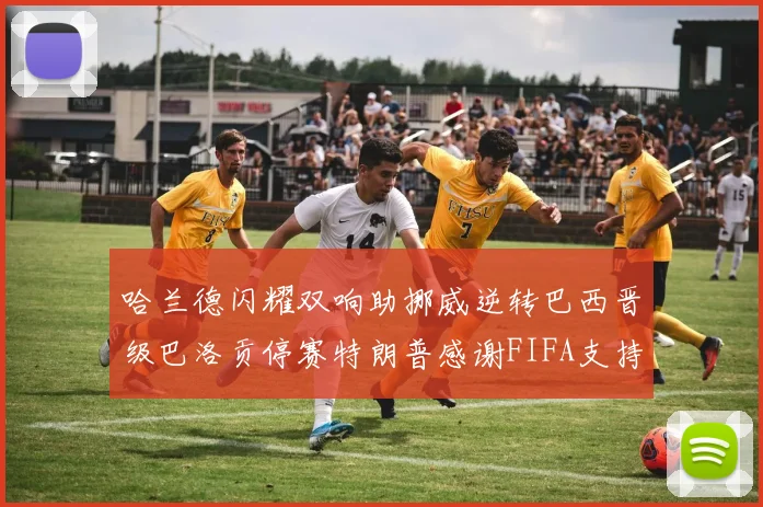 哈兰德闪耀双响助挪威逆转巴西晋级巴洛贡停赛特朗普感谢FIFA支持