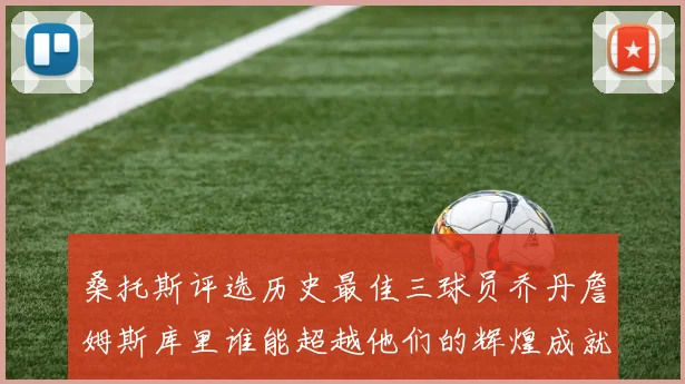 桑托斯评选历史最佳三球员乔丹詹姆斯库里谁能超越他们的辉煌成就
