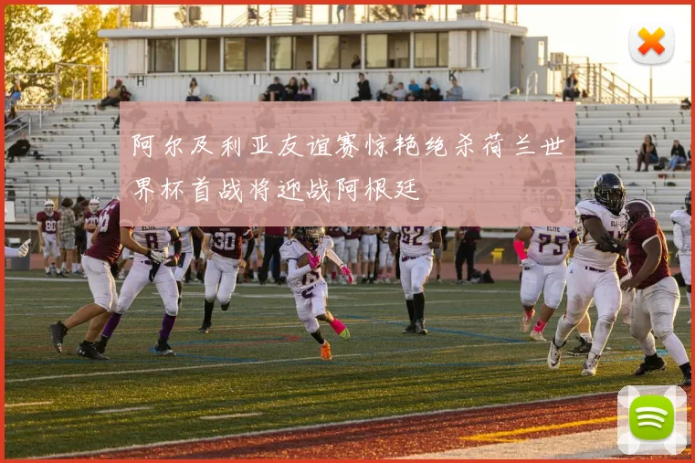 阿尔及利亚友谊赛惊艳绝杀荷兰世界杯首战将迎战阿根廷