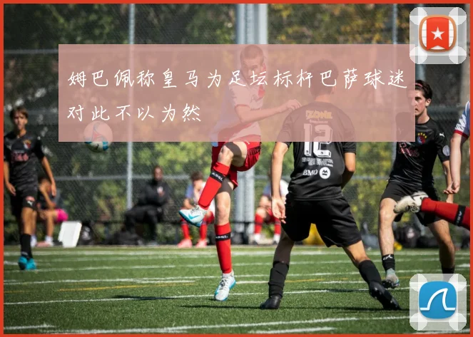 姆巴佩称皇马为足坛标杆巴萨球迷对此不以为然