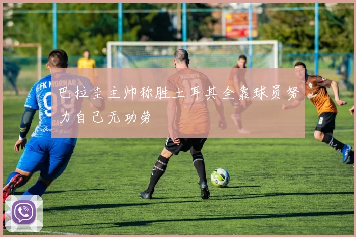 巴拉圭主帅称胜土耳其全靠球员努力自己无功劳
