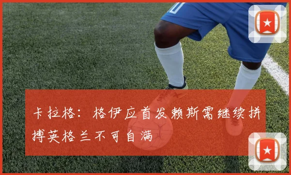 卡拉格：格伊应首发赖斯需继续拼搏英格兰不可自满