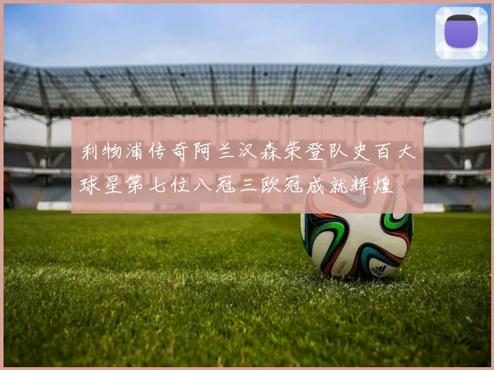 利物浦传奇阿兰汉森荣登队史百大球星第七位八冠三欧冠成就辉煌
