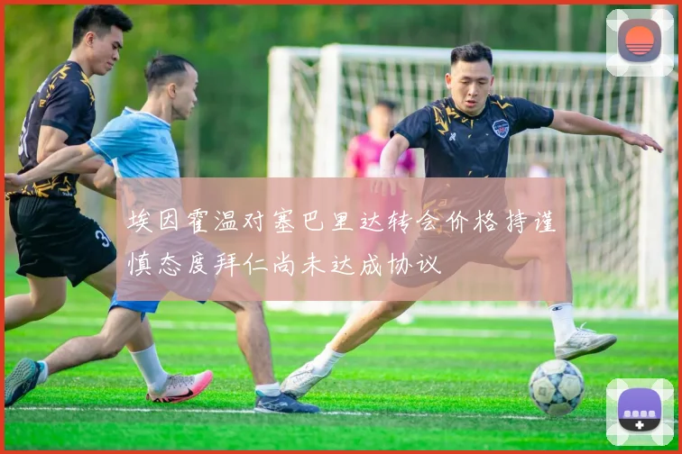 埃因霍温对塞巴里达转会价格持谨慎态度拜仁尚未达成协议
