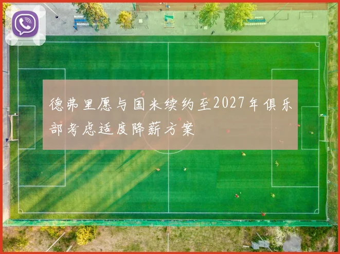 德弗里愿与国米续约至2027年俱乐部考虑适度降薪方案