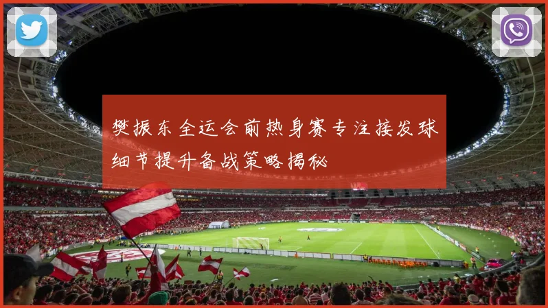 樊振东全运会前热身赛专注接发球细节提升备战策略揭秘
