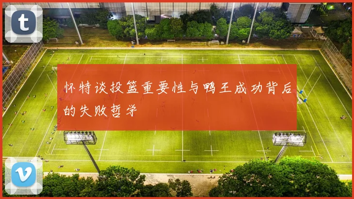 怀特谈投篮重要性与鸭王成功背后的失败哲学