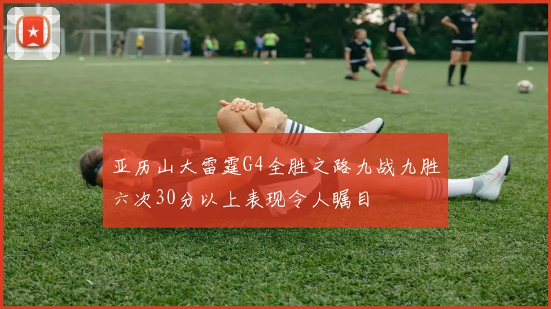亚历山大雷霆G4全胜之路九战九胜六次30分以上表现令人瞩目