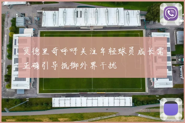 莫德里奇呼吁关注年轻球员成长需正确引导抵御外界干扰