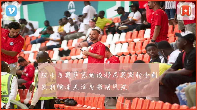纽卡与奥萨苏纳谈穆尼奥斯转会引发利物浦关注与截胡风波