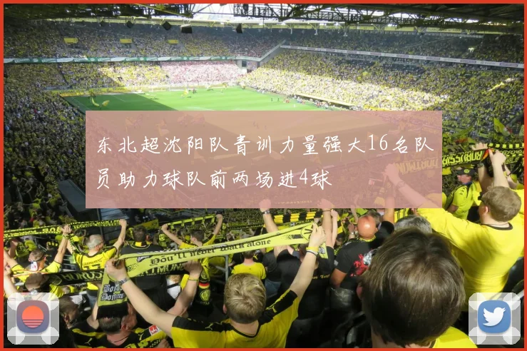 东北超沈阳队青训力量强大16名队员助力球队前两场进4球