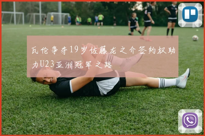 瓦伦争夺19岁佐藤龙之介签约权助力U23亚洲冠军之路