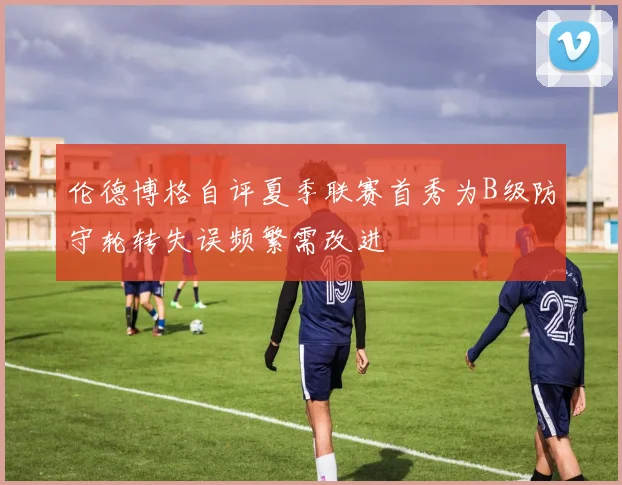 伦德博格自评夏季联赛首秀为B级防守轮转失误频繁需改进