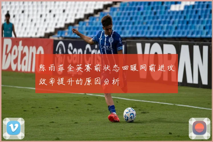陈雨菲全英赛前状态回暖网前进攻效率提升的原因分析