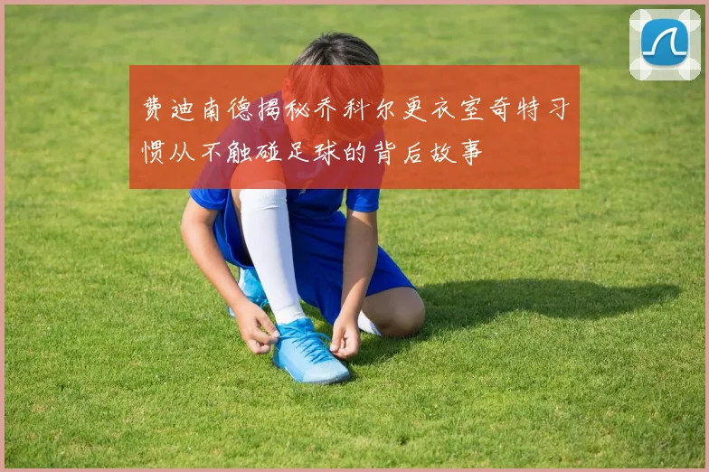 费迪南德揭秘乔科尔更衣室奇特习惯从不触碰足球的背后故事