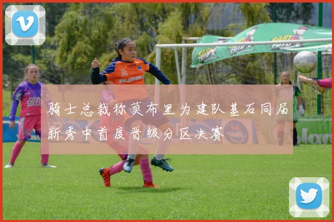 骑士总裁称莫布里为建队基石同届新秀中首度晋级分区决赛