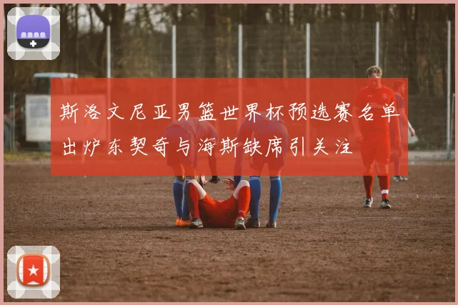 斯洛文尼亚男篮世界杯预选赛名单出炉东契奇与海斯缺席引关注