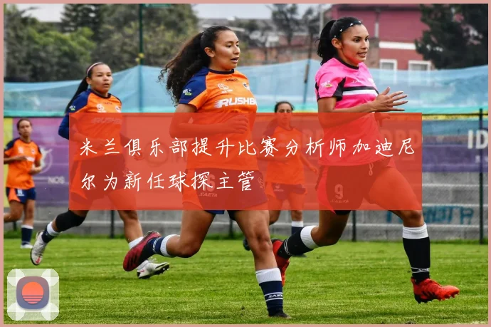 米兰俱乐部提升比赛分析师加迪尼尔为新任球探主管