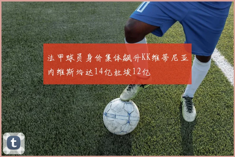 法甲球员身价集体飙升KK维蒂尼亚内维斯均达14亿杜埃12亿