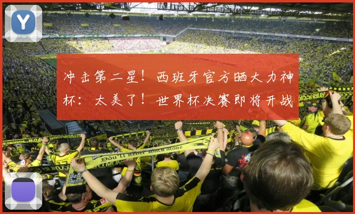 冲击第二星！西班牙官方晒大力神杯：太美了！世界杯决赛即将开战