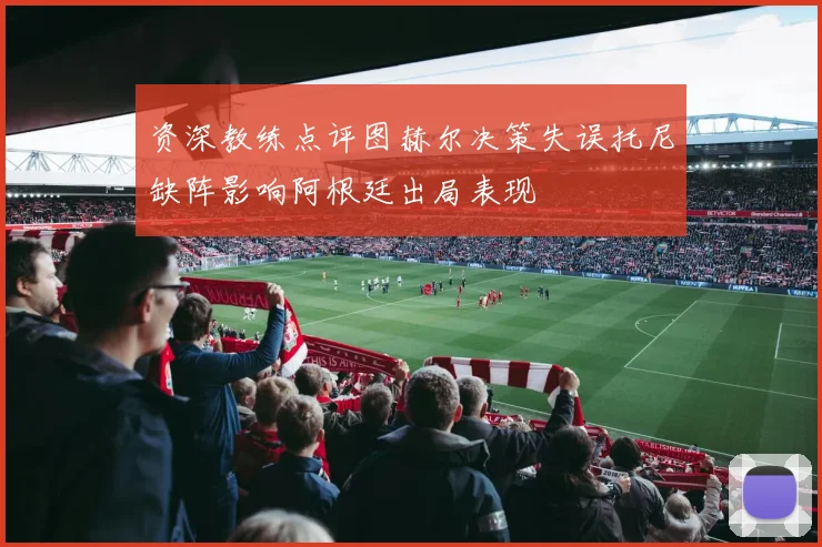 资深教练点评图赫尔决策失误托尼缺阵影响阿根廷出局表现