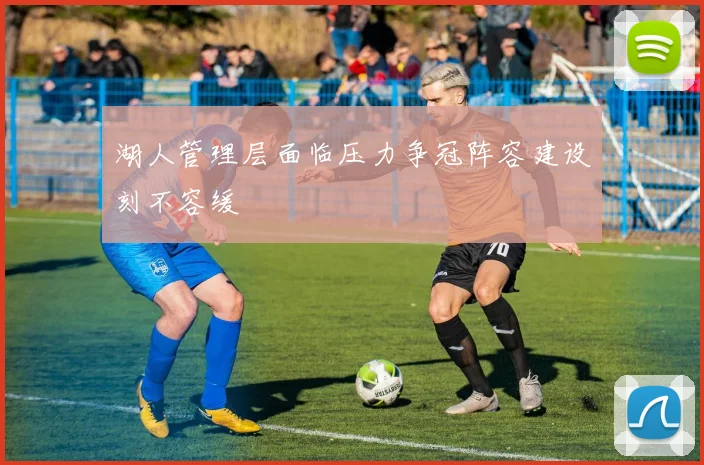 湖人管理层面临压力争冠阵容建设刻不容缓