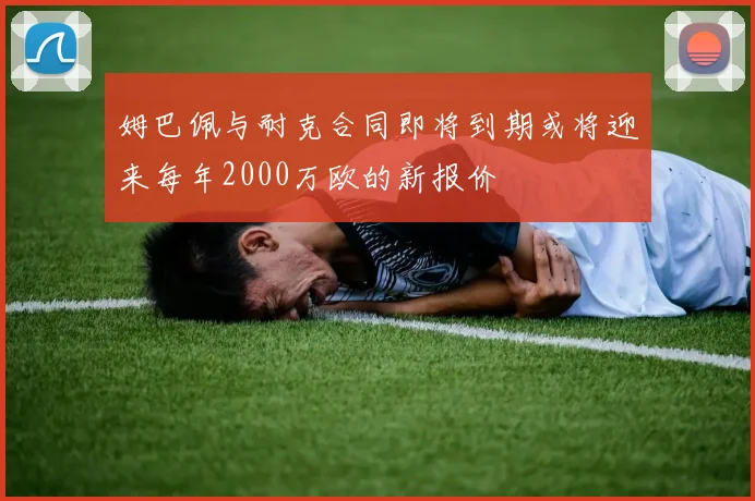 姆巴佩与耐克合同即将到期或将迎来每年2000万欧的新报价