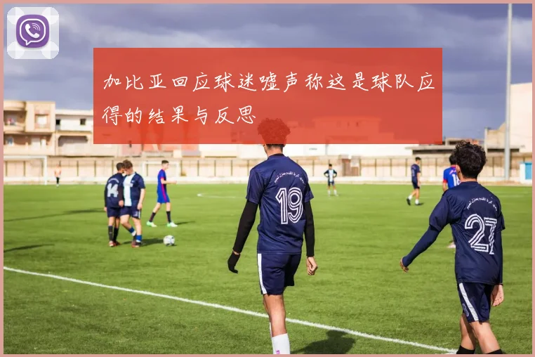 加比亚回应球迷嘘声称这是球队应得的结果与反思