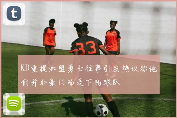 KD重提加盟勇士往事引发热议称他们并非豪门而是下狗球队