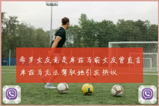 希罗女友竟是库兹马前女友曾直言库兹马无法驾驭她引发热议