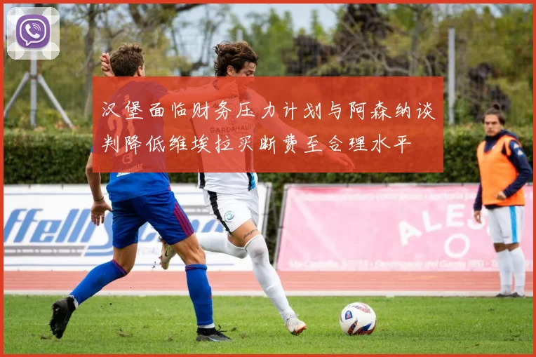 汉堡面临财务压力计划与阿森纳谈判降低维埃拉买断费至合理水平