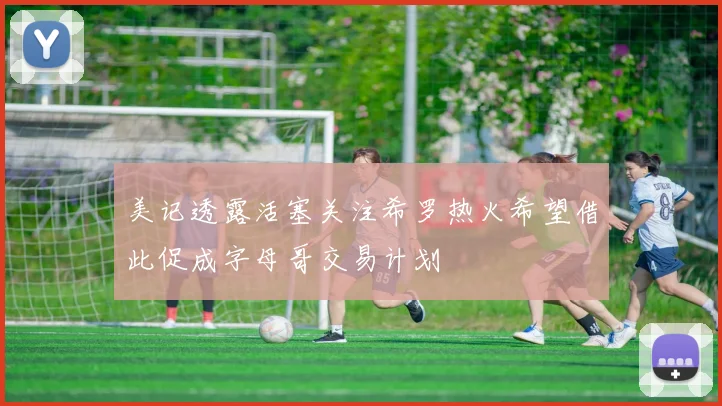美记透露活塞关注希罗热火希望借此促成字母哥交易计划