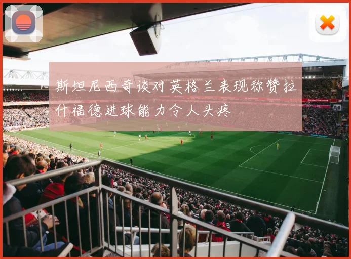 斯坦尼西奇谈对英格兰表现称赞拉什福德进球能力令人头疼